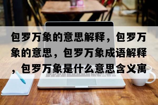包羅萬(wàn)象的意思解釋?zhuān)_萬(wàn)象的意思，包羅萬(wàn)象成語(yǔ)解釋?zhuān)_萬(wàn)象是什么意思含義寓意