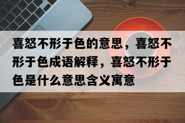 喜怒不形于色的意思，喜怒不形于色成語(yǔ)解釋?zhuān)才恍斡谏鞘裁匆馑己x寓意