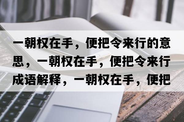 一朝權在手，便把令來(lái)行的意思，一朝權在手，便把令來(lái)行成語(yǔ)解釋?zhuān)怀瘷嘣谑?，便把令?lái)行是什么意思含義寓意
