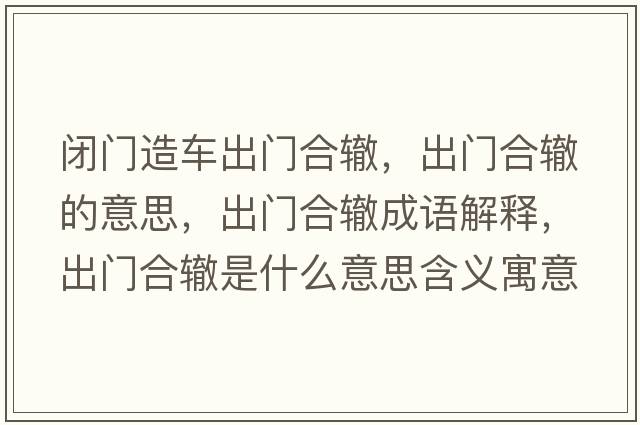 閉門(mén)造車(chē)出門(mén)合轍，出門(mén)合轍的意思，出門(mén)合轍成語(yǔ)解釋?zhuān)鲩T(mén)合轍是什么意思含義寓意