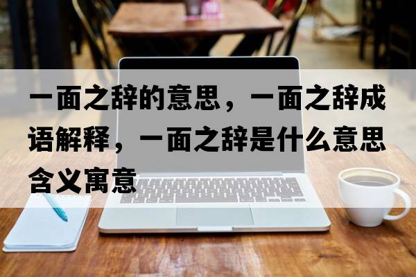 一面之辭的意思，一面之辭成語(yǔ)解釋?zhuān)幻嬷o是什么意思含義寓意