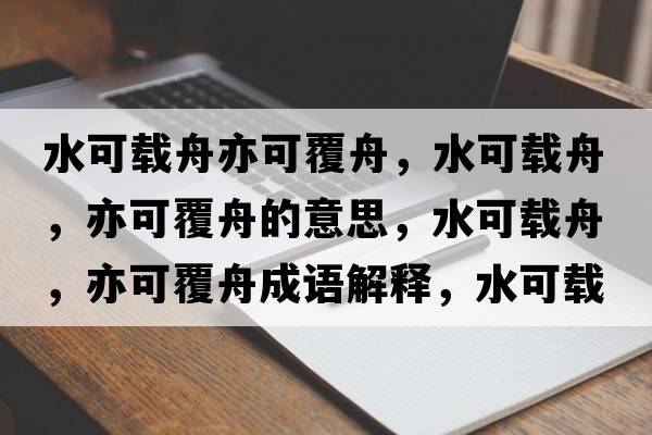 水可載舟亦可覆舟，水可載舟，亦可覆舟的意思，水可載舟，亦可覆舟成語(yǔ)解釋?zhuān)奢d舟，亦可覆舟是什么意思含義寓意