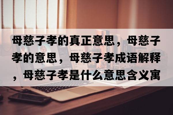 母慈子孝的真正意思，母慈子孝的意思，母慈子孝成語(yǔ)解釋?zhuān)复茸有⑹鞘裁匆馑己x寓意