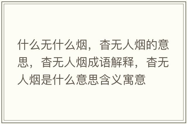 什么無(wú)什么煙，杳無(wú)人煙的意思，杳無(wú)人煙成語(yǔ)解釋?zhuān)脽o(wú)人煙是什么意思含義寓意