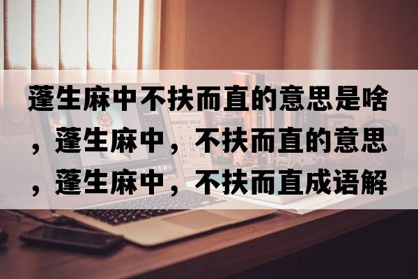 蓬生麻中不扶而直的意思是啥，蓬生麻中，不扶而直的意思，蓬生麻中，不扶而直成語(yǔ)解釋?zhuān)钌橹?，不扶而直是什么意思含義寓意