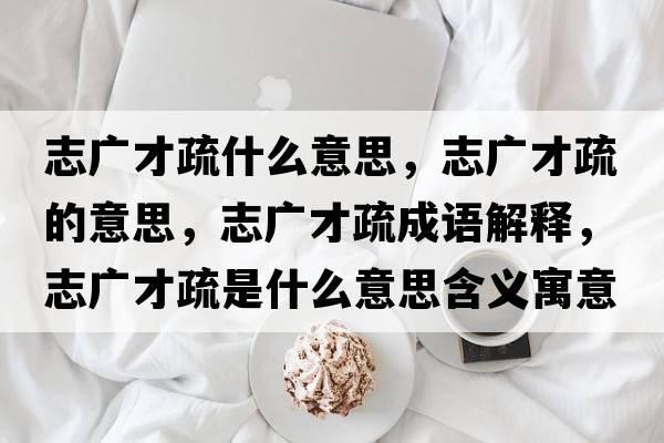 志廣才疏什么意思，志廣才疏的意思，志廣才疏成語(yǔ)解釋?zhuān)緩V才疏是什么意思含義寓意