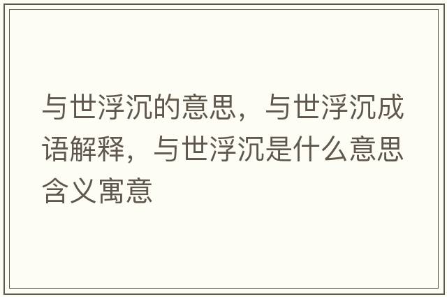 與世浮沉的意思，與世浮沉成語(yǔ)解釋?zhuān)c世浮沉是什么意思含義寓意