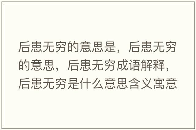 后患無(wú)窮的意思是，后患無(wú)窮的意思，后患無(wú)窮成語(yǔ)解釋?zhuān)蠡紵o(wú)窮是什么意思含義寓意