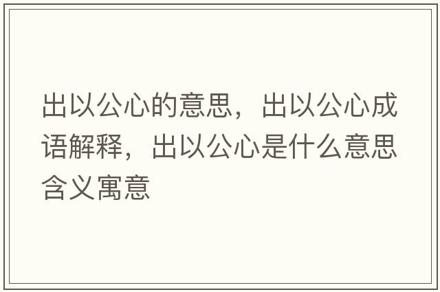 出以公心的意思，出以公心成語(yǔ)解釋?zhuān)鲆怨氖鞘裁匆馑己x寓意