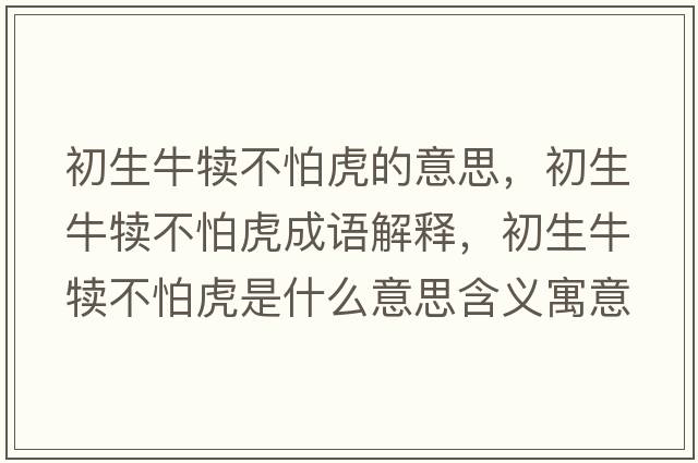 初生牛犢不怕虎的意思，初生牛犢不怕虎成語(yǔ)解釋?zhuān)跎俨慌禄⑹鞘裁匆馑己x寓意
