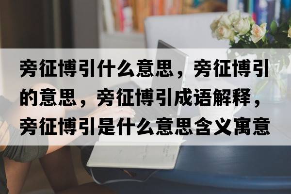 旁征博引什么意思，旁征博引的意思，旁征博引成語(yǔ)解釋?zhuān)哉鞑┮鞘裁匆馑己x寓意