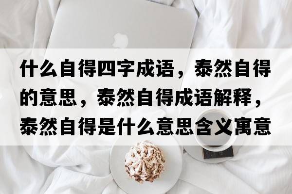 什么自得四字成語(yǔ)，泰然自得的意思，泰然自得成語(yǔ)解釋?zhuān)┤蛔缘檬鞘裁匆馑己x寓意