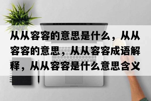 從從容容的意思是什么，從從容容的意思，從從容容成語(yǔ)解釋?zhuān)瑥膹娜萑菔鞘裁匆馑己x寓意