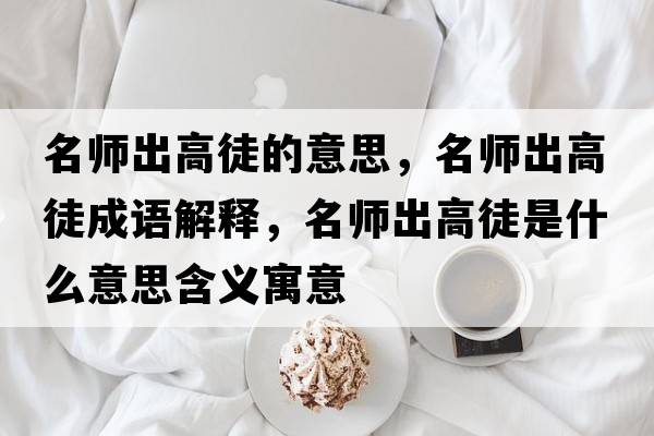 名師出高徒的意思，名師出高徒成語(yǔ)解釋?zhuān)麕煶龈咄绞鞘裁匆馑己x寓意