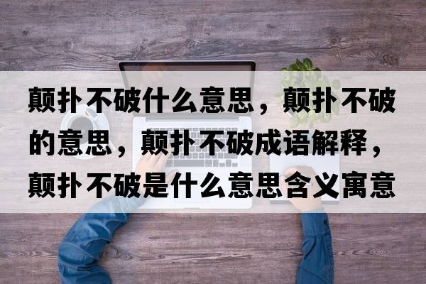 顛撲不破什么意思，顛撲不破的意思，顛撲不破成語(yǔ)解釋?zhuān)崜洳黄剖鞘裁匆馑己x寓意