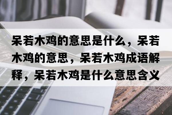 呆若木雞的意思是什么，呆若木雞的意思，呆若木雞成語(yǔ)解釋?zhuān)羧裟倦u是什么意思含義寓意