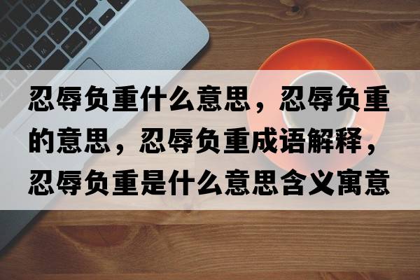 忍辱負重什么意思，忍辱負重的意思，忍辱負重成語(yǔ)解釋?zhuān)倘柝撝厥鞘裁匆馑己x寓意