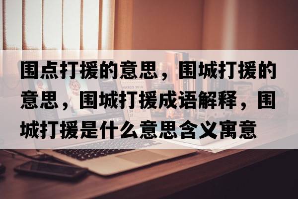 圍點(diǎn)打援的意思，圍城打援的意思，圍城打援成語(yǔ)解釋?zhuān)瑖谴蛟鞘裁匆馑己x寓意