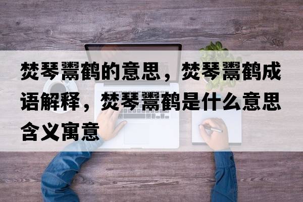 焚琴鬻鶴的意思，焚琴鬻鶴成語(yǔ)解釋?zhuān)偾馘鼹Q是什么意思含義寓意