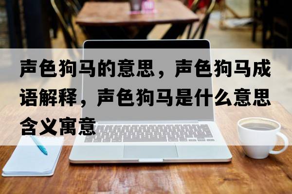 聲色狗馬的意思，聲色狗馬成語(yǔ)解釋?zhuān)暽否R是什么意思含義寓意