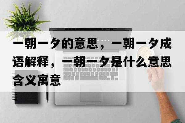 一朝一夕的意思，一朝一夕成語(yǔ)解釋?zhuān)怀幌κ鞘裁匆馑己x寓意