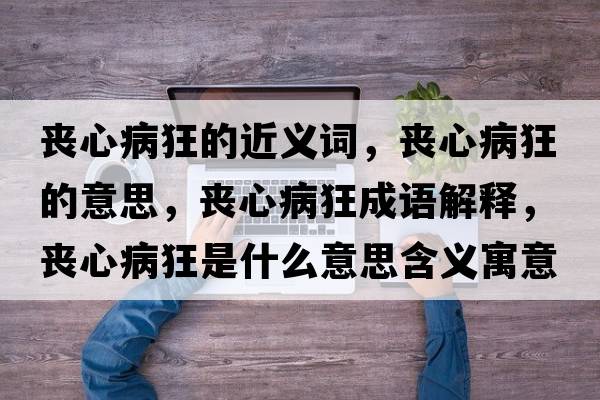喪心病狂的近義詞，喪心病狂的意思，喪心病狂成語(yǔ)解釋?zhuān)瑔市牟】袷鞘裁匆馑己x寓意