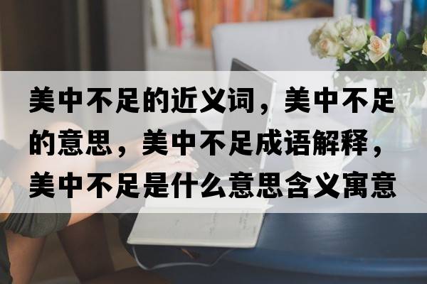 美中不足的近義詞，美中不足的意思，美中不足成語(yǔ)解釋?zhuān)乐胁蛔闶鞘裁匆馑己x寓意