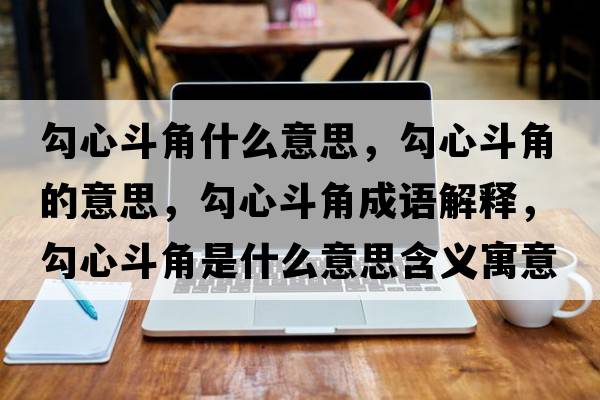 勾心斗角什么意思，勾心斗角的意思，勾心斗角成語(yǔ)解釋?zhuān)葱亩方鞘鞘裁匆馑己x寓意