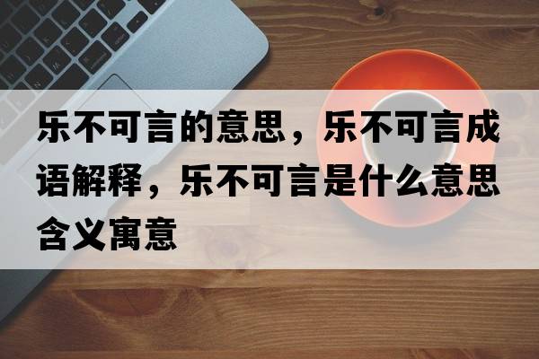 樂(lè )不可言的意思，樂(lè )不可言成語(yǔ)解釋?zhuān)瑯?lè )不可言是什么意思含義寓意