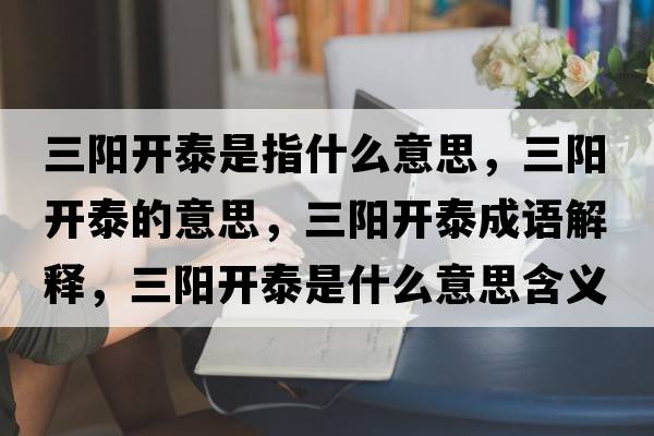 三陽(yáng)開(kāi)泰是指什么意思，三陽(yáng)開(kāi)泰的意思，三陽(yáng)開(kāi)泰成語(yǔ)解釋?zhuān)?yáng)開(kāi)泰是什么意思含義寓意