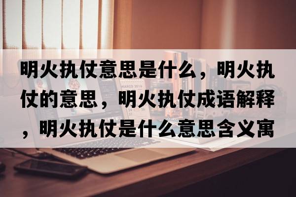 明火執仗意思是什么，明火執仗的意思，明火執仗成語(yǔ)解釋?zhuān)骰饒陶淌鞘裁匆馑己x寓意