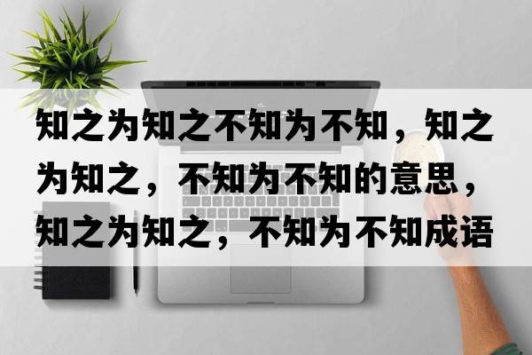 知之為知之不知為不知，知之為知之，不知為不知的意思，知之為知之，不知為不知成語(yǔ)解釋?zhuān)疄橹?，不知為不知是什么意思含義寓意