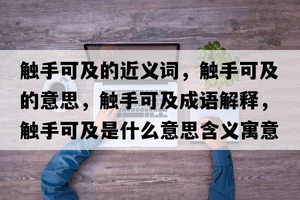 觸手可及的近義詞，觸手可及的意思，觸手可及成語(yǔ)解釋?zhuān)|手可及是什么意思含義寓意
