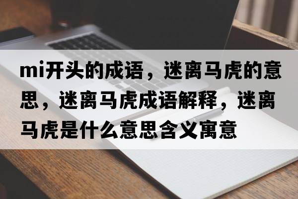mi開(kāi)頭的成語(yǔ)，迷離馬虎的意思，迷離馬虎成語(yǔ)解釋?zhuān)噪x馬虎是什么意思含義寓意