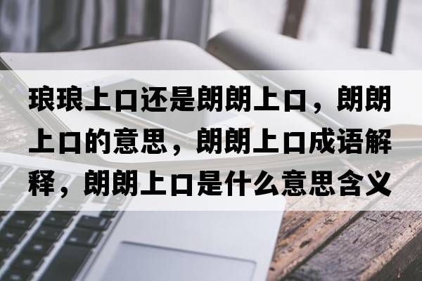 瑯瑯上口還是朗朗上口，朗朗上口的意思，朗朗上口成語(yǔ)解釋?zhuān)世噬峡谑鞘裁匆馑己x寓意