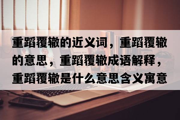 重蹈覆轍的近義詞，重蹈覆轍的意思，重蹈覆轍成語(yǔ)解釋?zhuān)氐父厕H是什么意思含義寓意