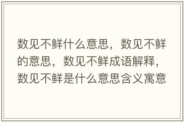 數見(jiàn)不鮮什么意思，數見(jiàn)不鮮的意思，數見(jiàn)不鮮成語(yǔ)解釋?zhuān)瑪狄?jiàn)不鮮是什么意思含義寓意