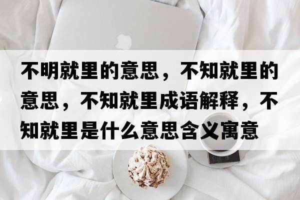 不明就里的意思，不知就里的意思，不知就里成語(yǔ)解釋?zhuān)恢屠锸鞘裁匆馑己x寓意
