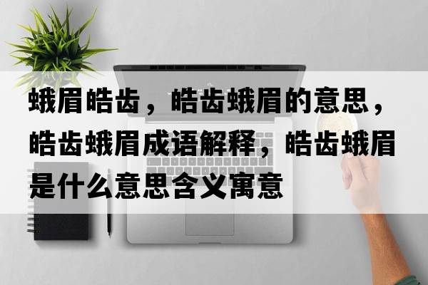 蛾眉皓齒，皓齒蛾眉的意思，皓齒蛾眉成語(yǔ)解釋?zhuān)X蛾眉是什么意思含義寓意