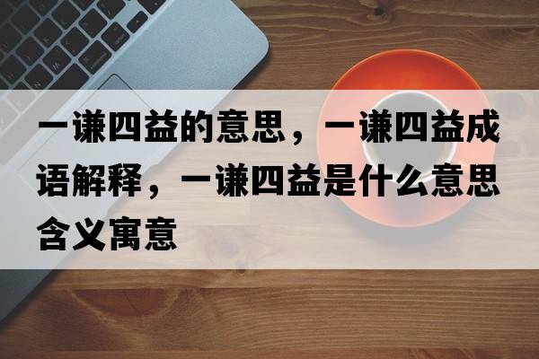 一謙四益的意思，一謙四益成語(yǔ)解釋?zhuān)恢t四益是什么意思含義寓意