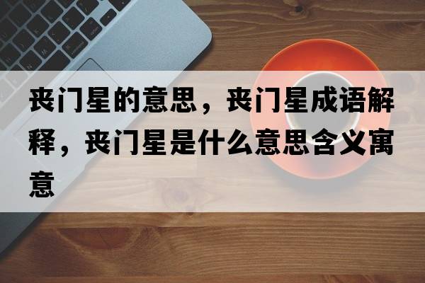 喪門(mén)星的意思，喪門(mén)星成語(yǔ)解釋?zhuān)瑔书T(mén)星是什么意思含義寓意