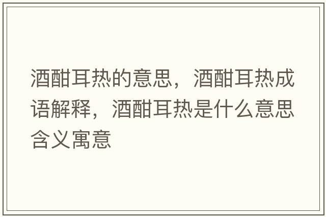 酒酣耳熱的意思，酒酣耳熱成語(yǔ)解釋?zhuān)坪ǘ鸁崾鞘裁匆馑己x寓意