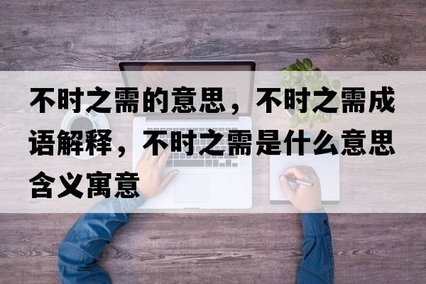 不時(shí)之需的意思，不時(shí)之需成語(yǔ)解釋?zhuān)粫r(shí)之需是什么意思含義寓意