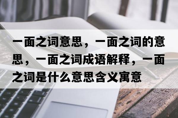 一面之詞意思，一面之詞的意思，一面之詞成語(yǔ)解釋?zhuān)幻嬷~是什么意思含義寓意