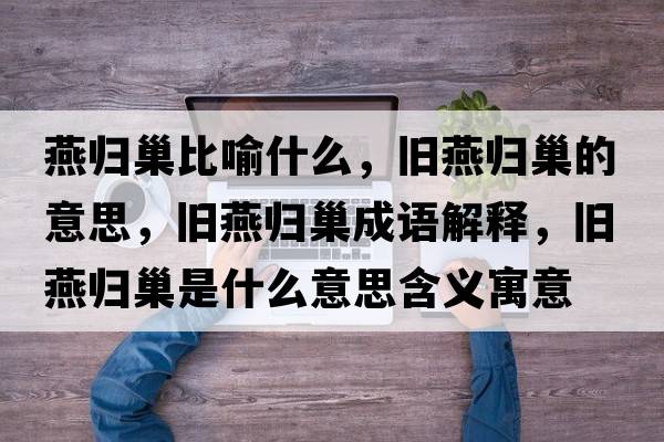 燕歸巢比喻什么，舊燕歸巢的意思，舊燕歸巢成語(yǔ)解釋?zhuān)f燕歸巢是什么意思含義寓意