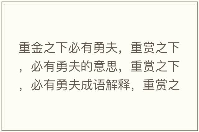 重金之下必有勇夫，重賞之下，必有勇夫的意思，重賞之下，必有勇夫成語(yǔ)解釋?zhuān)刭p之下，必有勇夫是什么意思含義寓意