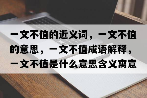 一文不值的近義詞，一文不值的意思，一文不值成語(yǔ)解釋?zhuān)晃牟恢凳鞘裁匆馑己x寓意