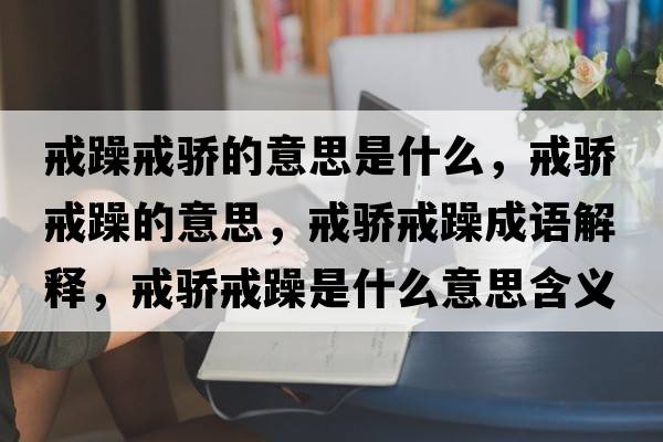 戒躁戒驕的意思是什么，戒驕戒躁的意思，戒驕戒躁成語(yǔ)解釋?zhuān)潋溄湓晔鞘裁匆馑己x寓意