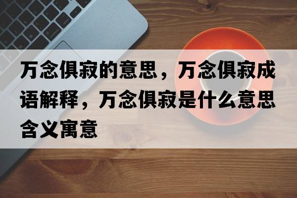 萬(wàn)念俱寂的意思，萬(wàn)念俱寂成語(yǔ)解釋?zhuān)f(wàn)念俱寂是什么意思含義寓意