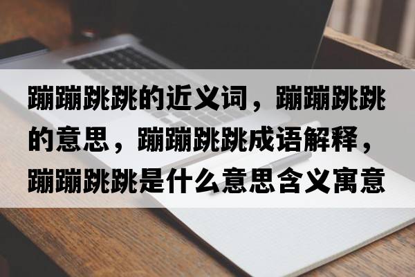 蹦蹦跳跳的近義詞，蹦蹦跳跳的意思，蹦蹦跳跳成語(yǔ)解釋?zhuān)谋奶鞘裁匆馑己x寓意